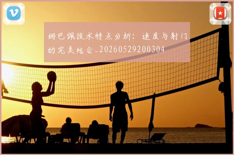 姆巴佩技术特点分析:速度与射门的完美结合_20260529200304