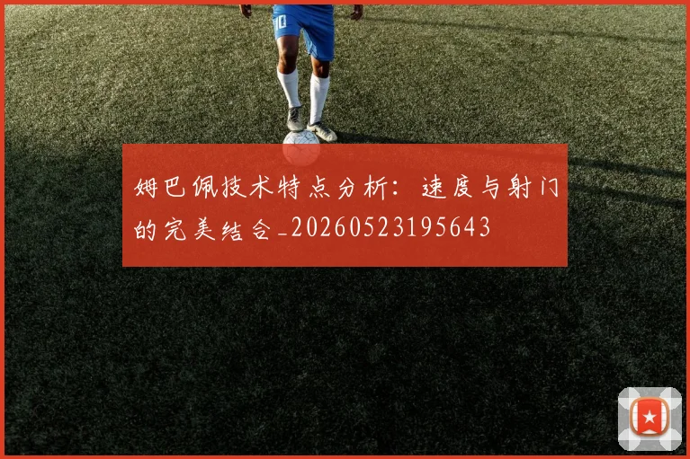 姆巴佩技术特点分析:速度与射门的完美结合_20260523195643