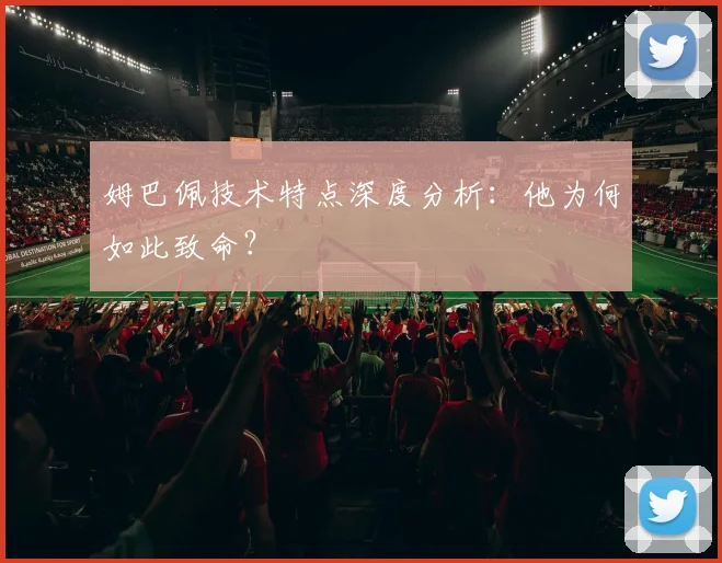 姆巴佩技术特点深度分析:他为何如此致命?