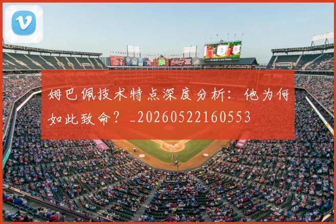姆巴佩技术特点深度分析：他为何如此致命？_20260522160553