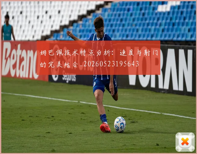 姆巴佩技术特点分析：速度与射门的完美结合_20260523195643
