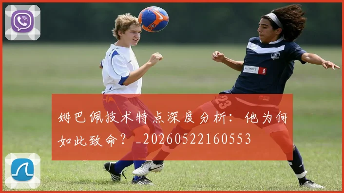 姆巴佩技术特点深度分析:他为何如此致命?_20260522160553