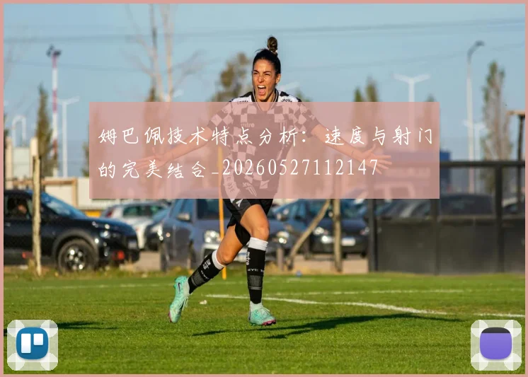 姆巴佩技术特点分析：速度与射门的完美结合_20260527112147