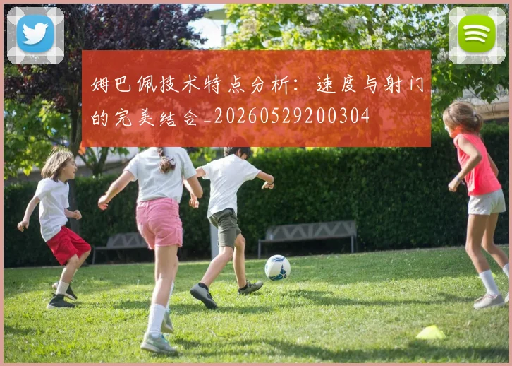 姆巴佩技术特点分析：速度与射门的完美结合_20260529200304